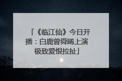《临江仙》今日开播：白鹿曾舜晞上演极致爱恨拉扯