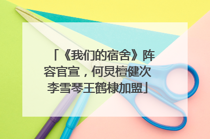 《我们的宿舍》阵容官宣，何炅檀健次李雪琴王鹤棣加盟