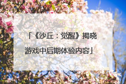 《沙丘：觉醒》揭晓游戏中后期体验内容