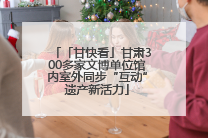 「甘快看」甘肃300多家文博单位馆内室外同步“互动”遗产新活力