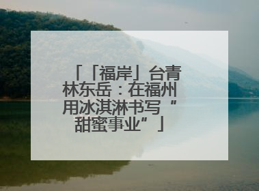 「福岸」台青林东岳：在福州用冰淇淋书写“甜蜜事业”