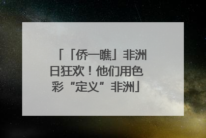 「侨一瞧」非洲日狂欢！他们用色彩“定义”非洲