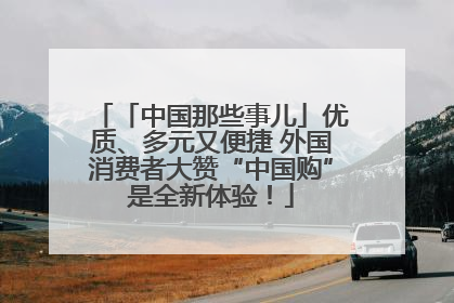 「中国那些事儿」优质、多元又便捷 外国消费者大赞“中国购”是全新体验！