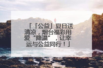 「公益」夏日送清凉，烟台福彩用爱“降温”，让幸运与公益同行！