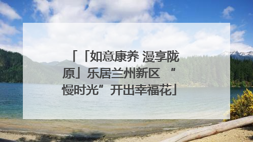 「如意康养 漫享陇原」乐居兰州新区 “慢时光”开出幸福花