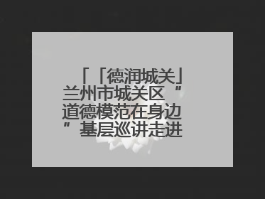 「德润城关」兰州市城关区“道德模范在身边”基层巡讲走进广武门街道新时代文明实践所