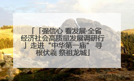 「强信心 看发展·全省经济社会高质量发展调研行」走进“中华第一庙” 寻根伏羲 祭祖龙城
