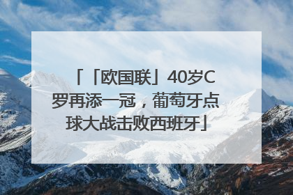 「欧国联」40岁C罗再添一冠，葡萄牙点球大战击败西班牙