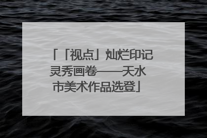「视点」灿烂印记 灵秀画卷——天水市美术作品选登