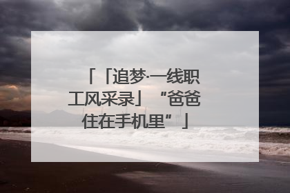 「追梦·一线职工风采录」“爸爸住在手机里”