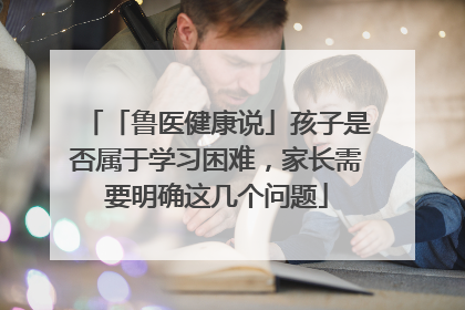 「鲁医健康说」孩子是否属于学习困难，家长需要明确这几个问题