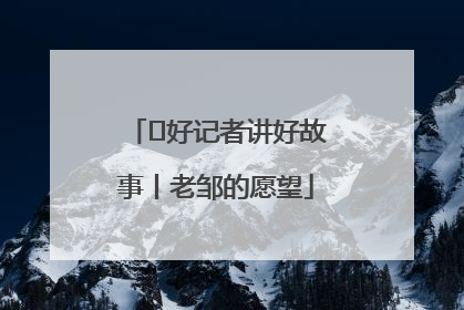  好记者讲好故事丨老邹的愿望
