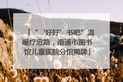 “‘好好’书吧”温暖疗愈路，南通市图书馆儿童医院分馆揭牌