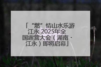“燃”情山水乐游江永 2025年全国露营大会（湖南・江永）即将启幕