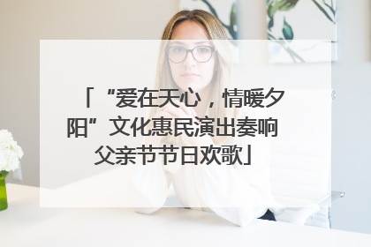 “爱在天心，情暖夕阳”文化惠民演出奏响父亲节节日欢歌