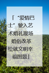 “爱情巴士”驶入艺术婚礼现场 婚俗改革绘就文明幸福图景