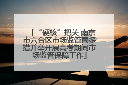 “硬核”把关 南京市六合区市场监管局多措并举开展高考期间市场监管保障工作