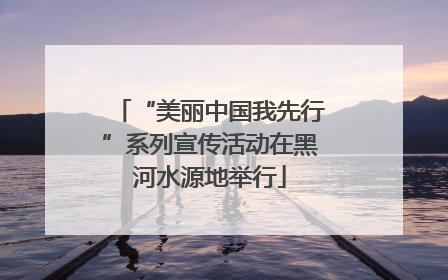 “美丽中国我先行”系列宣传活动在黑河水源地举行