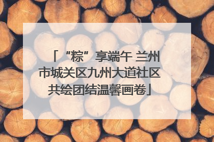 “粽”享端午 兰州市城关区九州大道社区共绘团结温馨画卷