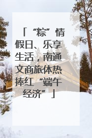 “粽”情假日、乐享生活，南通文商旅体热捧红“端午经济”