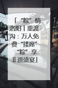 “粽”情洛阳丨重渡沟：万人免费“搂席” “粽”享非遗盛宴