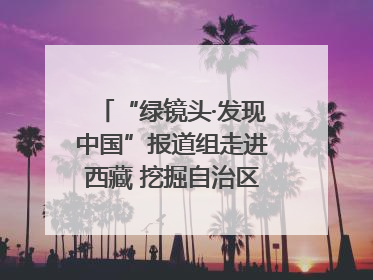 “绿镜头·发现中国”报道组走进西藏 挖掘自治区成立60年来生动气象故事