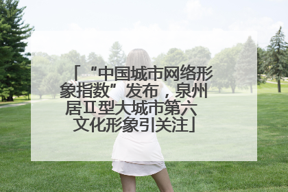 “中国城市网络形象指数”发布，泉州居Ⅱ型大城市第六 文化形象引关注