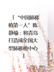“中国肺移植第一人”陈静瑜：将青岛打造成全国大型肺移植中心