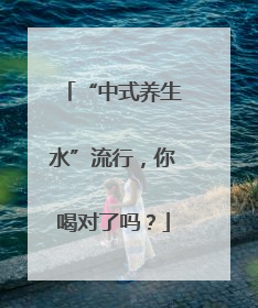 “中式养生水”流行，你喝对了吗？