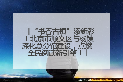 “书香古镇”添新彩！北京市顺义区与杨镇深化总分馆建设，点燃全民阅读新引擎！