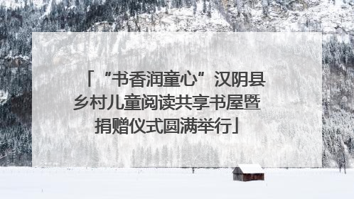 “书香润童心”汉阴县乡村儿童阅读共享书屋暨捐赠仪式圆满举行