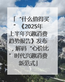 “什么值得买”《2025年上半年兴趣消费趋势报告》发布，解码“心价比”时代兴趣消费新范式