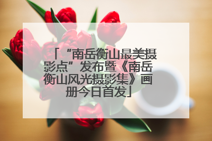 “南岳衡山最美摄影点”发布暨《南岳衡山风光摄影集》画册今日首发