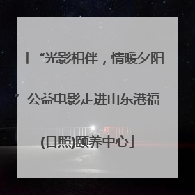 “光影相伴，情暖夕阳”公益电影走进山东港福(日照)颐养中心
