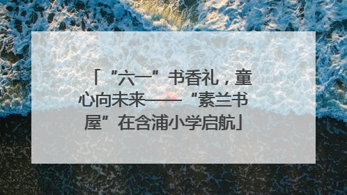 “六一”书香礼，童心向未来——“素兰书屋”在含浦小学启航