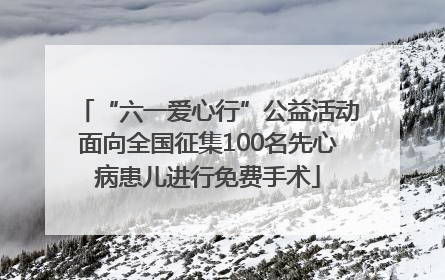 “六一爱心行”公益活动面向全国征集100名先心病患儿进行免费手术