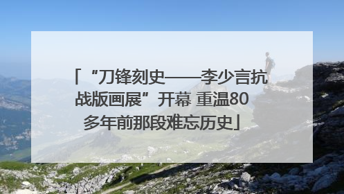 “刀锋刻史——李少言抗战版画展”开幕 重温80多年前那段难忘历史