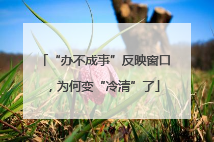“办不成事”反映窗口，为何变“冷清”了