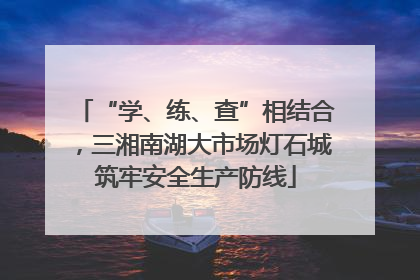 “学、练、查”相结合，三湘南湖大市场灯石城筑牢安全生产防线
