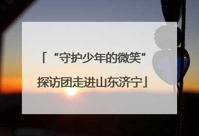 “守护少年的微笑” 探访团走进山东济宁
