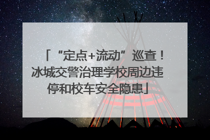 “定点+流动”巡查！冰城交警治理学校周边违停和校车安全隐患