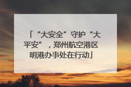 “大安全”守护“大平安”，郑州航空港区明港办事处在行动