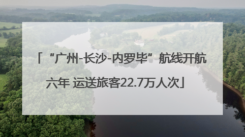 “广州-长沙-内罗毕”航线开航六年 运送旅客22.7万人次