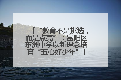 “教育不是挑选，而是点亮”：富阳区东洲中学以新理念培育“五心好少年”