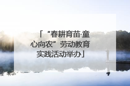 “春耕育苗·童心向农”劳动教育实践活动举办