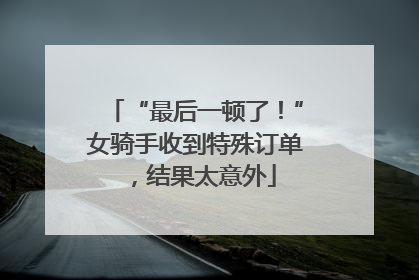 “最后一顿了！”女骑手收到特殊订单，结果太意外