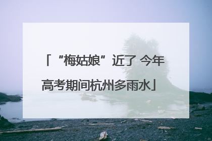 “梅姑娘”近了 今年高考期间杭州多雨水