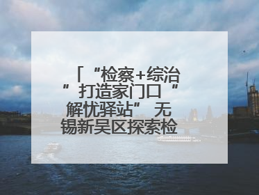 “检察+综治”打造家门口“解忧驿站” 无锡新吴区探索检察服务新路径