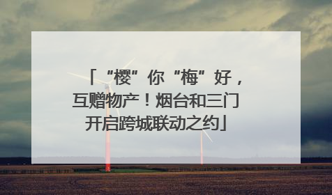 “樱”你“梅”好，互赠物产！烟台和三门开启跨城联动之约