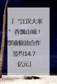 “江汉大米”香飘山城！鄂渝粮油合作签约14.7亿元